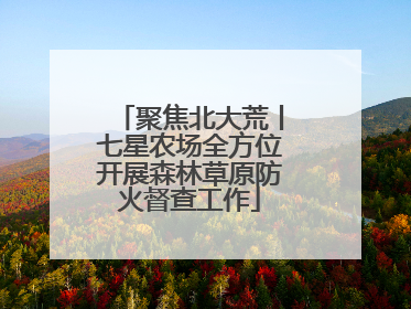 聚焦北大荒丨七星农场全方位开展森林草原防火督查工作